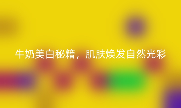 牛奶美白秘籍,肌肤焕发自然光彩