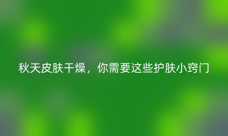 秋天皮肤干燥，你需要这些护肤小窍门