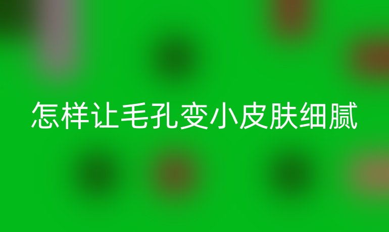 怎样让毛孔变小皮肤细腻