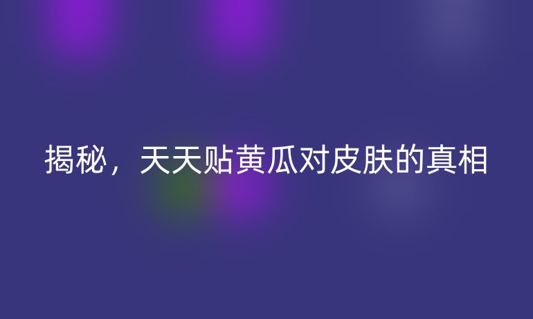 揭秘，天天贴黄瓜对皮肤的真相