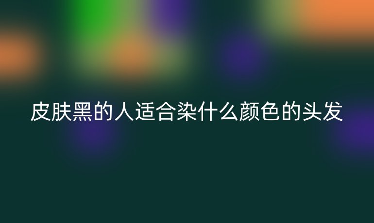 皮肤黑的人适合染什么颜色的头发