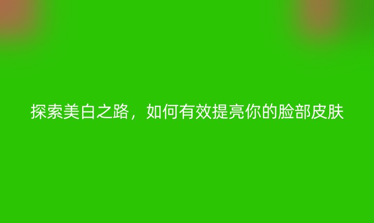 探索美白之路，如何有效提亮你的脸部皮肤