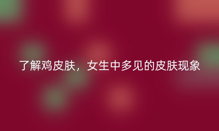 了解鸡皮肤，女生中多见的皮肤现象