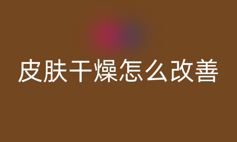 皮肤干燥怎么改善