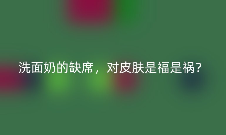 洗面奶的缺席，对皮肤是福是祸？