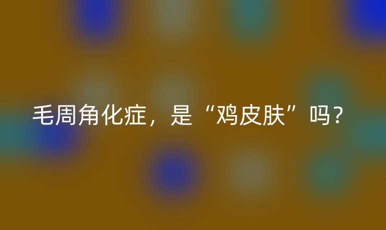 毛周角化症，是“鸡皮肤”吗？