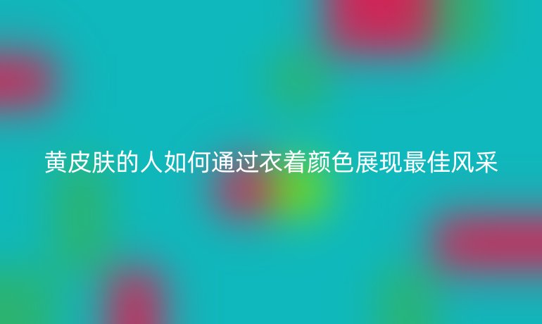 黄皮肤的人如何通过衣着颜色展现最佳风采