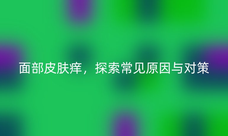 面部皮肤痒，探索常见原因与对策