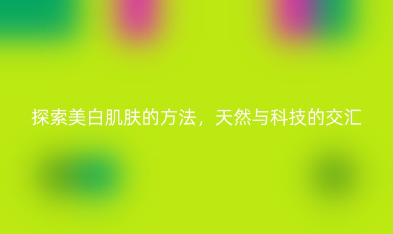 探索美白肌肤的方法，天然与科技的交汇