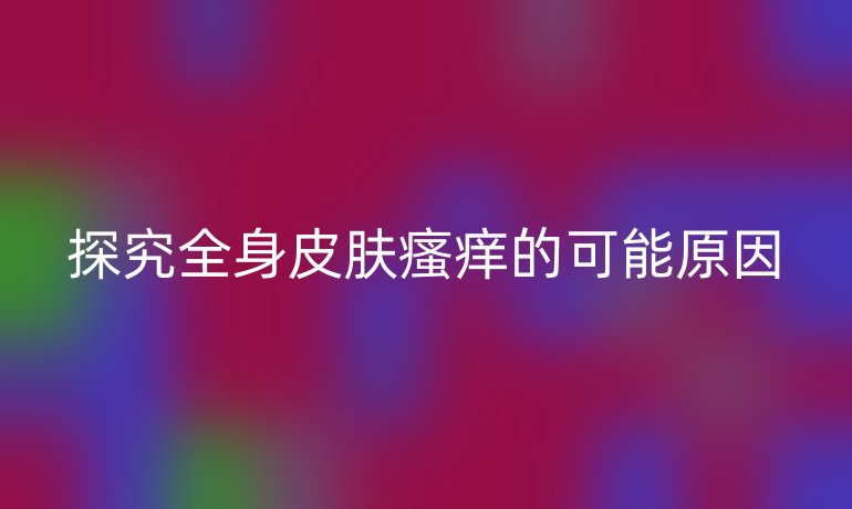 探究全身皮肤瘙痒的可能原因