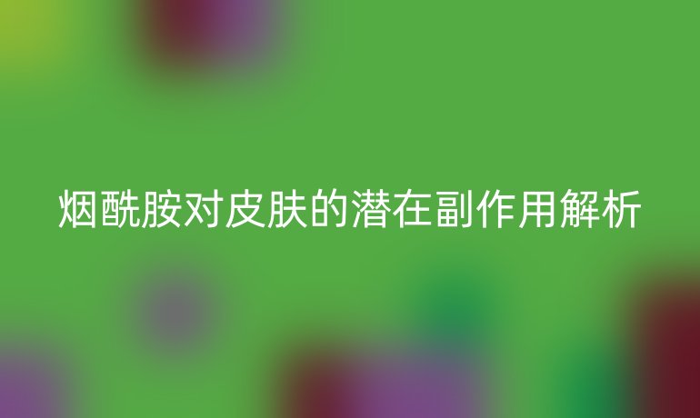 烟酰胺对皮肤的潜在副作用解析