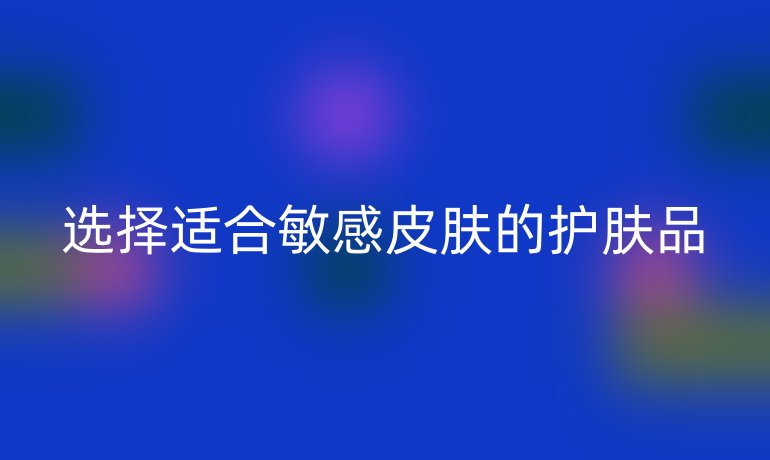 选择适合敏感皮肤的护肤品