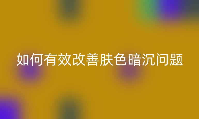 如何有效改善肤色暗沉问题