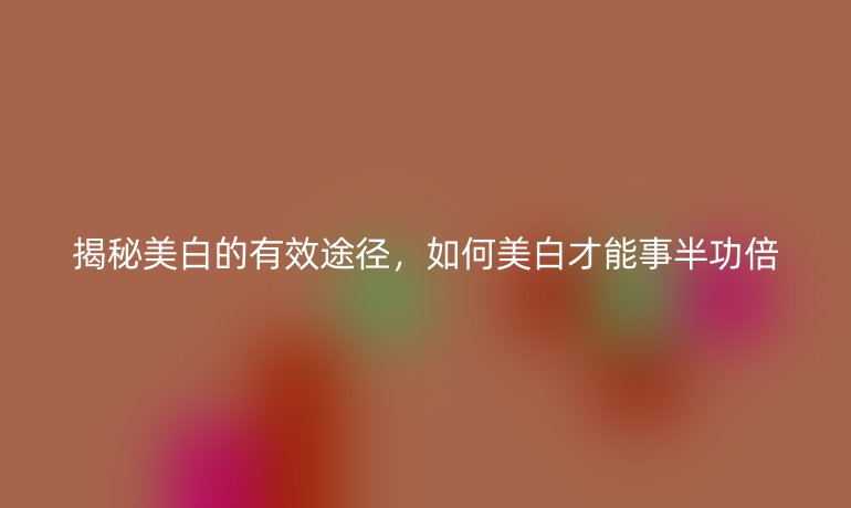 揭秘美白的有效途径，如何美白才能事半功倍