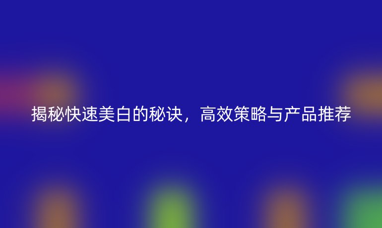 揭秘快速美白的秘诀，高效策略与产品推荐
