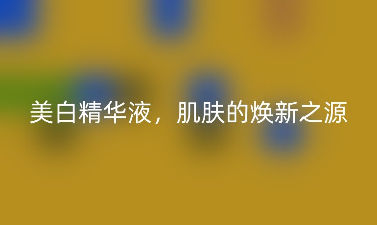 美白精华液，肌肤的焕新之源