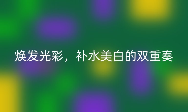 焕发光彩，补水美白的双重奏