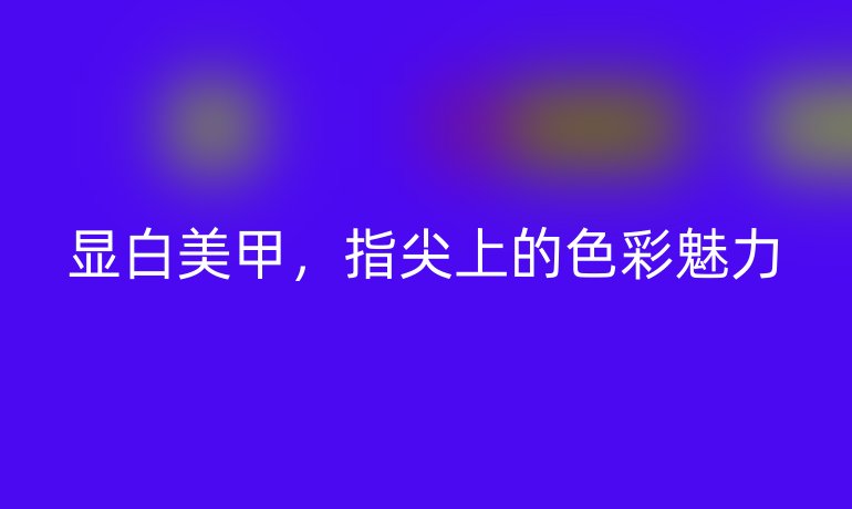 显白美甲，指尖上的色彩魅力