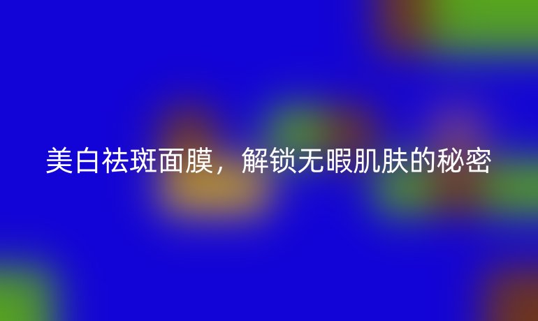 美白祛斑面膜，解锁无暇肌肤的秘密