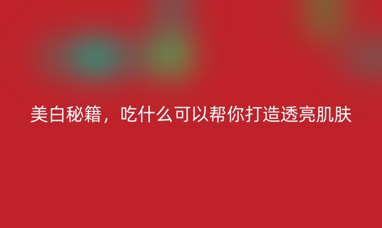 美白秘籍，吃什么可以帮你打造透亮肌肤