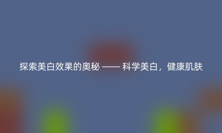 探索美白效果的奥秘 —— 科学美白，健康肌肤