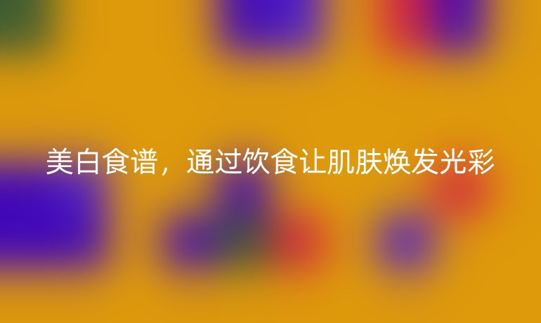 美白食谱，通过饮食让肌肤焕发光彩