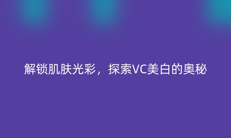解锁肌肤光彩，探索VC美白的奥秘