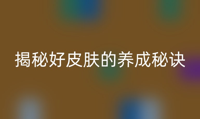 揭秘好皮肤的养成秘诀