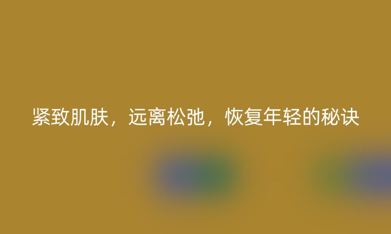 紧致肌肤，远离松弛，恢复年轻的秘诀