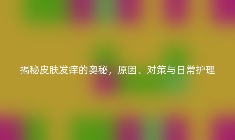 揭秘皮肤发痒的奥秘，原因、对策与日常护理