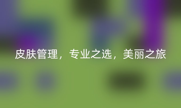 皮肤管理，专业之选，美丽之旅