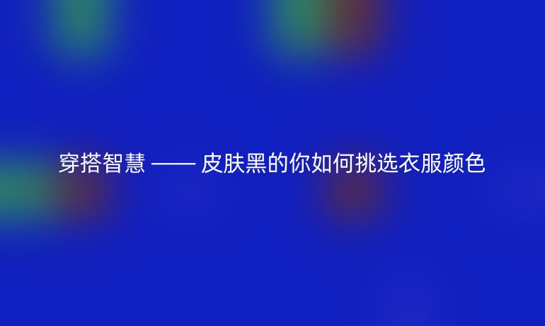 穿搭智慧 —— 皮肤黑的你如何挑选衣服颜色