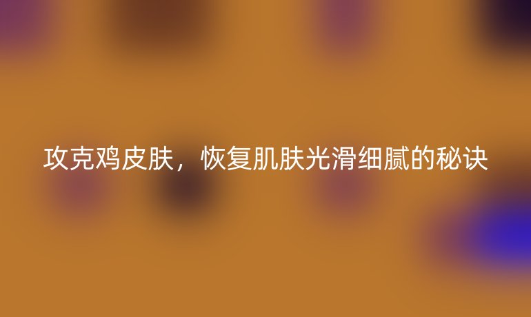攻克鸡皮肤，恢复肌肤光滑细腻的秘诀