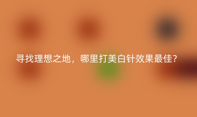 寻找理想之地，哪里打美白针效果最佳？
