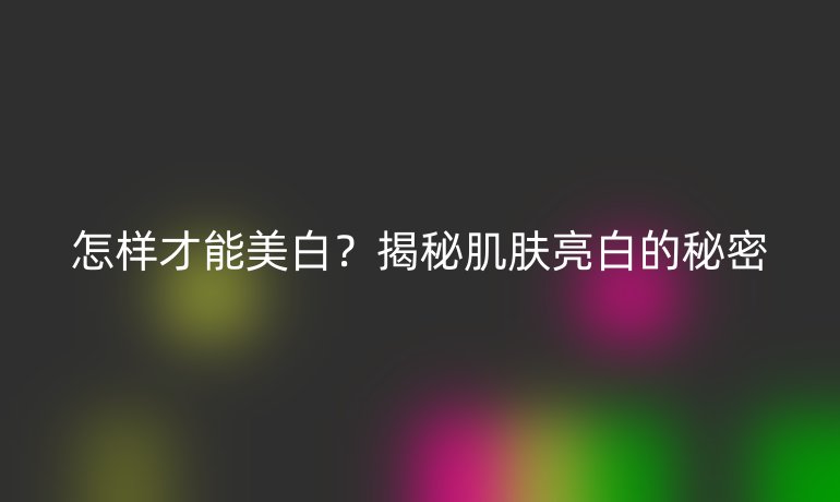 怎样才能美白？揭秘肌肤亮白的秘密