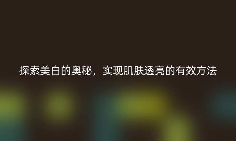 探索美白的奥秘，实现肌肤透亮的有效方法