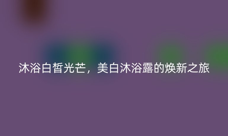 沐浴白皙光芒，美白沐浴露的焕新之旅