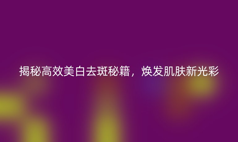 揭秘高效美白去斑秘籍,焕发肌肤新光彩