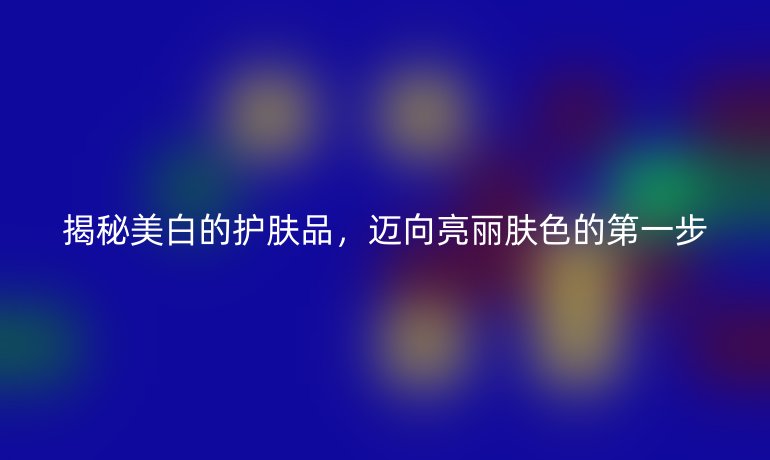揭秘美白的护肤品，迈向亮丽肤色的第一步