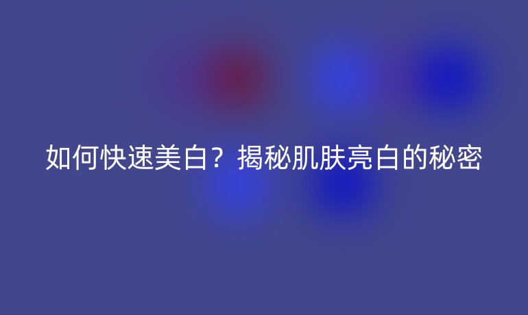 如何快速美白？揭秘肌肤亮白的秘密