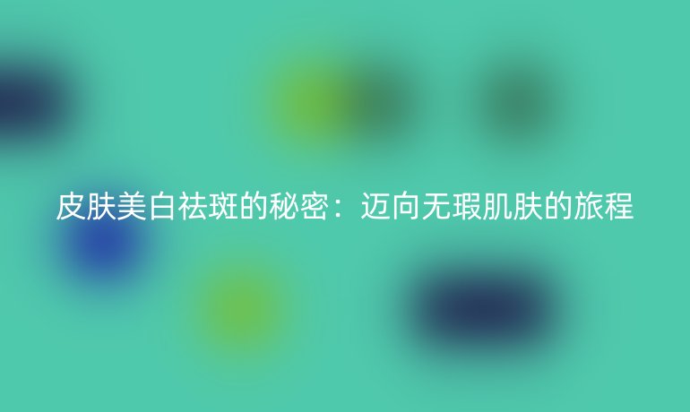 皮肤美白祛斑的秘密：迈向无瑕肌肤的旅程