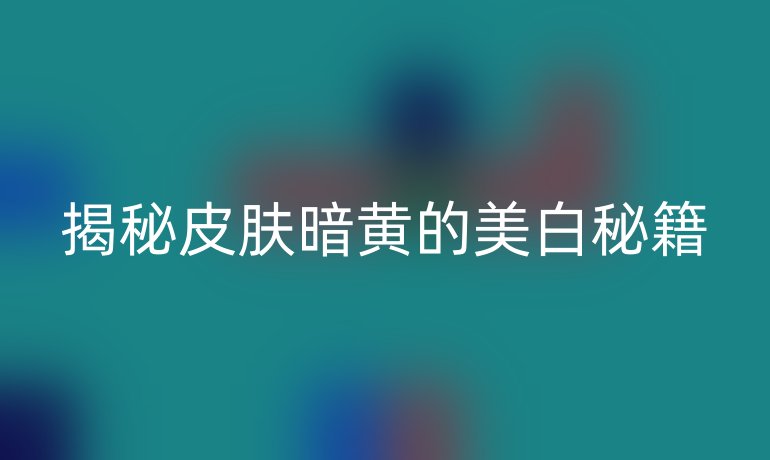 揭秘皮肤暗黄的美白秘籍
