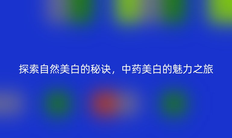探索自然美白的秘诀，中药美白的魅力之旅