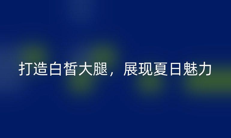 打造白皙大腿,展现夏日魅力