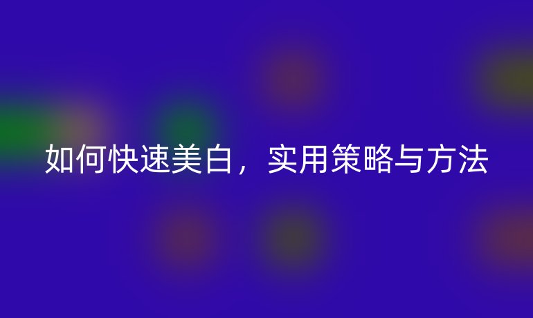 如何快速美白，实用策略与方法