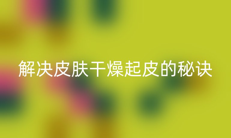 解决皮肤干燥起皮的秘诀