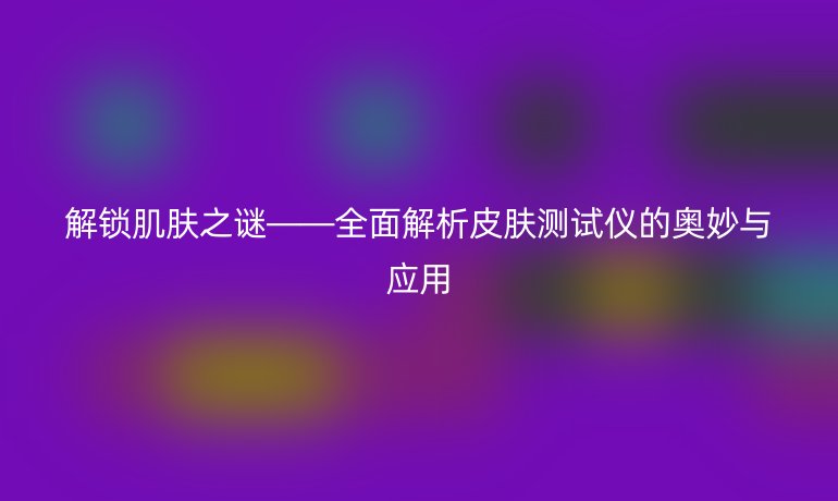 解锁肌肤之谜——全面解析皮肤测试仪的奥妙与应用
