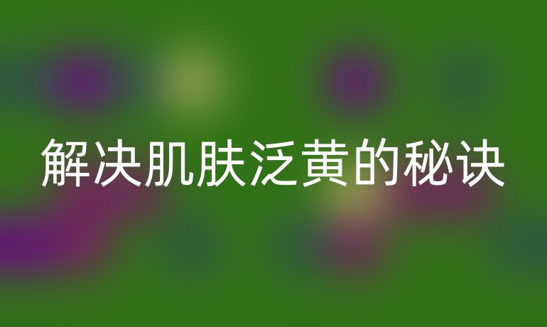 解决肌肤泛黄的秘诀