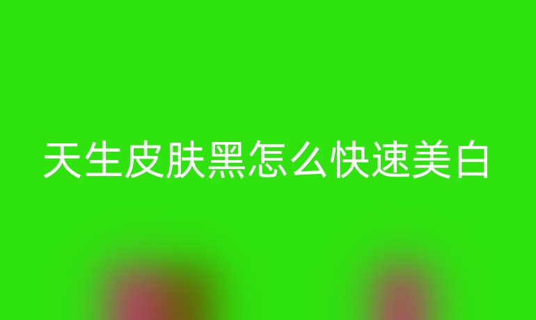 天生皮肤黑怎么快速美白
