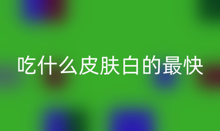 吃什么皮肤白的最快